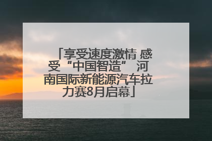 享受速度激情 感受“中国智造” 河南国际新能源汽车拉力赛8月启幕